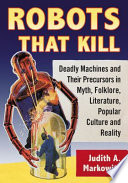 Robots That Kill Deadly Machines And Their Precursors In Myth Folklore Literature Popular Culture And Reality Judith A Markowitz