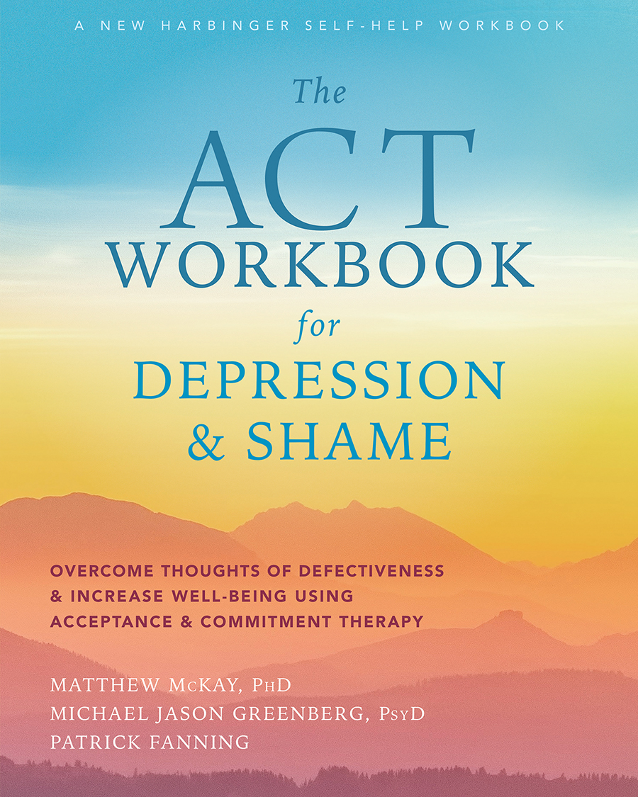 The Act Workbook For Depression And Shame Overcome Thoughts Of Defectiveness And Increase Wellbeing Using Acceptance And Commitment Therapy Matthew Mckay