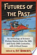 Futures Of The Past An Anthology Of Science Fiction Stories From The 19th And Early 20th Centuries With Critical Essays Ivy Roberts