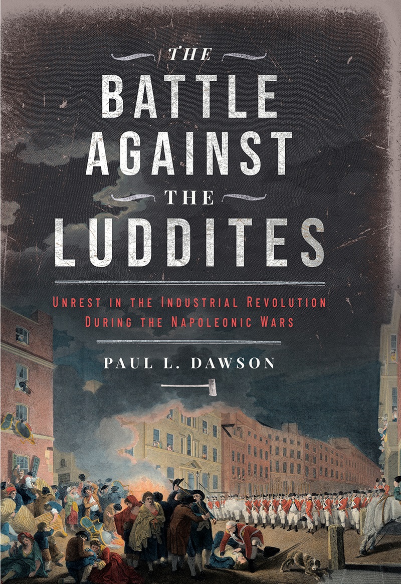 The Battle Against The Luddites Unrest In The Industrial Revolution During The Napoleonic Wars Paul L Dawson