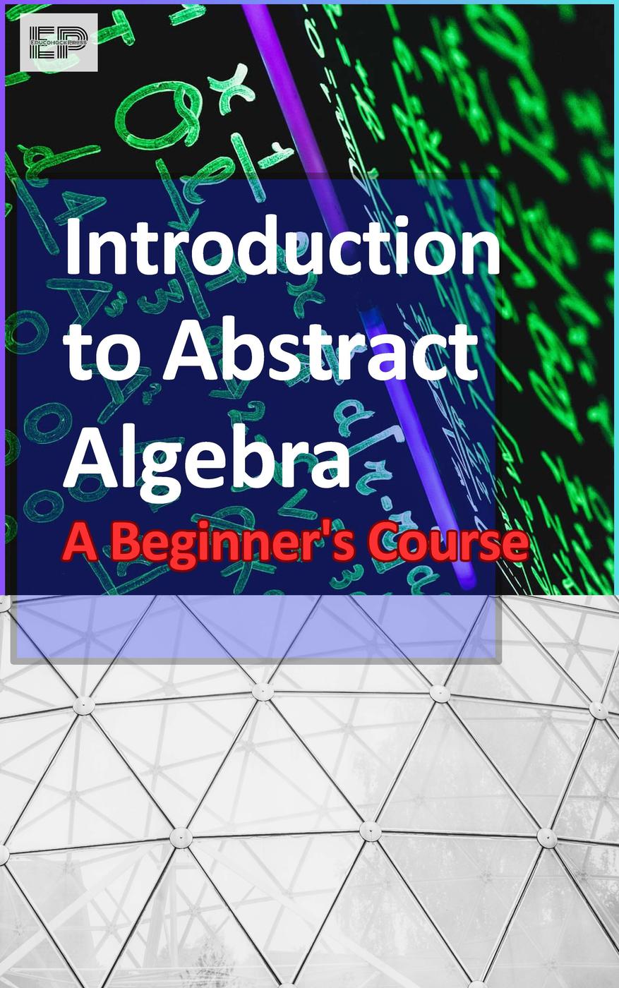 Introduction To Abstract Algebra A Beginners Course Educohack Press