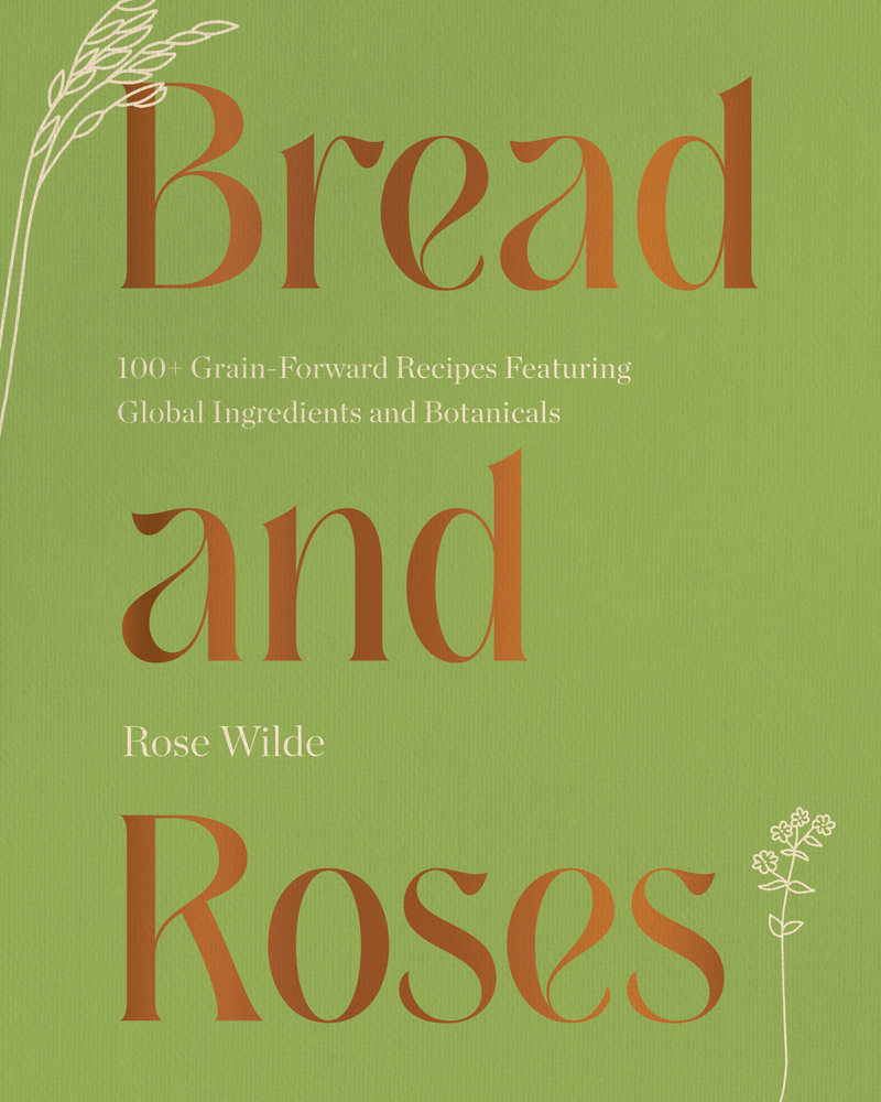 Bread And Roses 100 Grain Forward Recipes Featuring Global Ingredients And Botanicals Rose Wilde