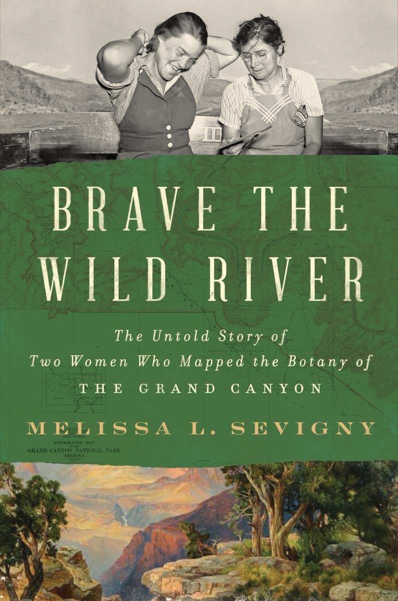 Brave The Wild River The Untold Story Of Two Women Who Mapped The Botany Of The Grand Canyon Melissa L Sevigny