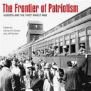 The Frontier Of Patriotism Alberta And The First World War Jeff Keshen