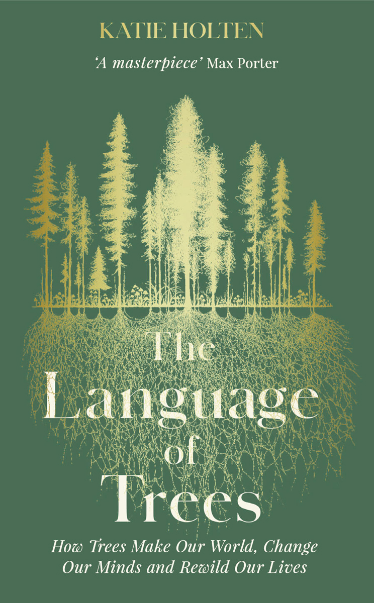 The Language Of Trees How Trees Make Our World Change Our Minds And Rewild Our Lives Katie Holten