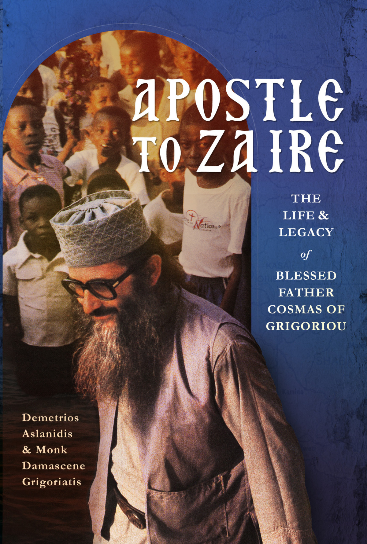 Apostle To Zaire The Life And Legacy Of Fr Cosmas Of Grigoriou Monk Damascene Grigoriatis Dimitri Aslanidis