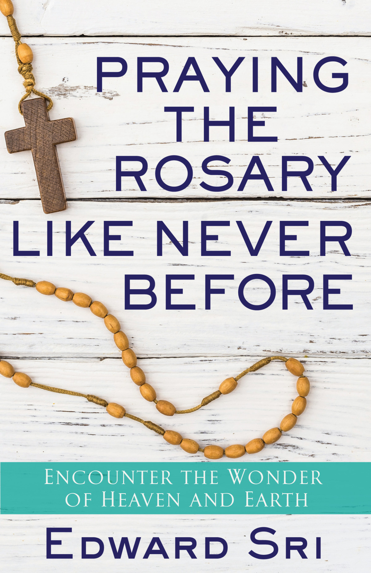 Praying The Rosary Like Never Before Encounter The Wonder Of Heaven And Earth Edward Sri