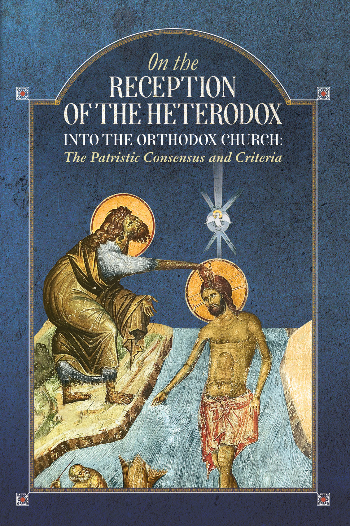 On The Reception Of The Heterodox Into The Orthodox Church The Patristic Consensus And Criteria An Orthodox Ethos Publication
