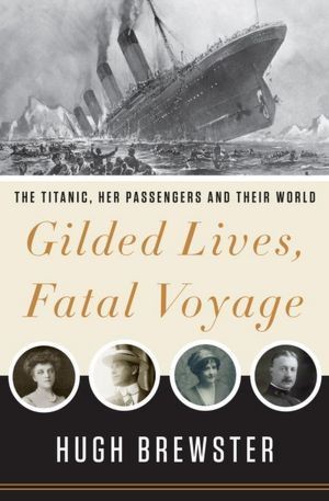 Gilded Lives Fatal Voyage The Titanics Firstclass Passengers And Their World Hugh Brewster