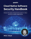 Cloud Native Software Security Handbook Unleash The Power Of Cloud Native Tools For Robust Security In Modern Applications 1st Edition Mihir Shah