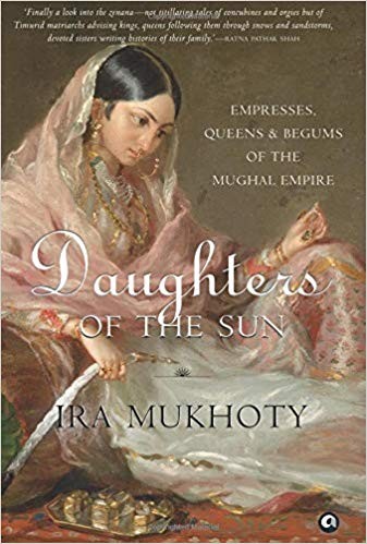 Daughters Of The Sun Empresses Queens And Begums Of The Mughal Empire Ira Mukhoty