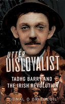 Utter Disloyalist Tadhg Barry And The Irish Revolution Donald O Drisceoil