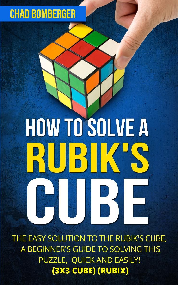 How To Solve A Rubiks Cube The Easy Solution To The Rubiks Cube A Beginners Guide To Solving This Puzzle Chad Bomberger