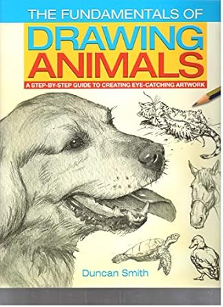 The Fundamentals Of Drawing Animals A Stepbystep Guide To Creating Eyecatching Artwork Duncan Smith