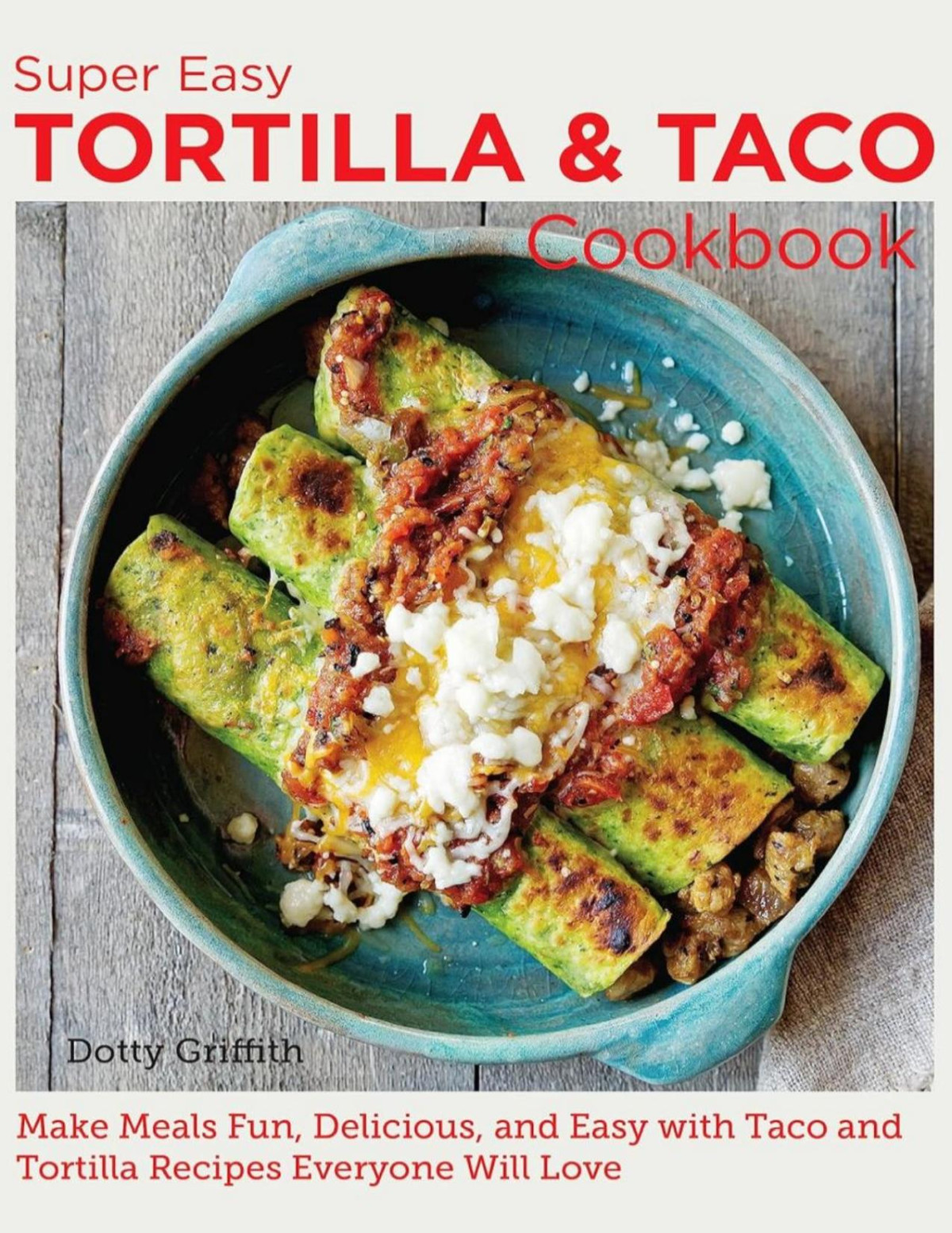 Super Easy Tortilla And Taco Cookbook Make Meals Fun Delicious And Easy With Taco And Tortilla Recipes Everyone Will Love Dotty Griffith