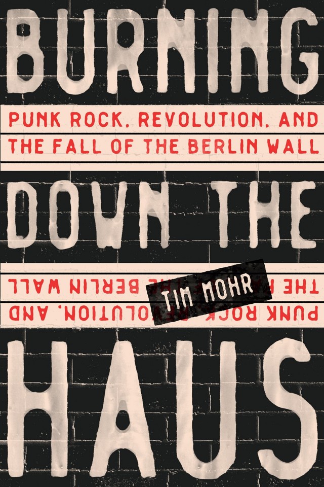 Burning Down The Haus Punk Rock Revolution And The Fall Of The Berlin Wall Tim Mohr