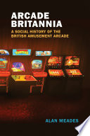 Arcade Britannia A Social History Of The British Amusement Arcade Alan Meades