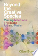 Beyond The Creative Species Making Machines That Make Art And Music Oliver Bown