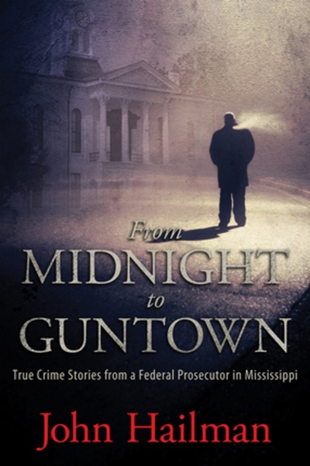From Midnight To Guntown True Crime Stories From A Federal Prosecutor In Mississippi John Hailman