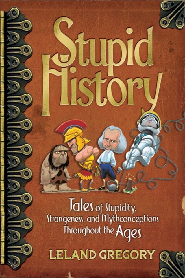 Stupid History Tales Of Stupidity Strangeness And Mythconceptions Through The Ages Leland Gregory