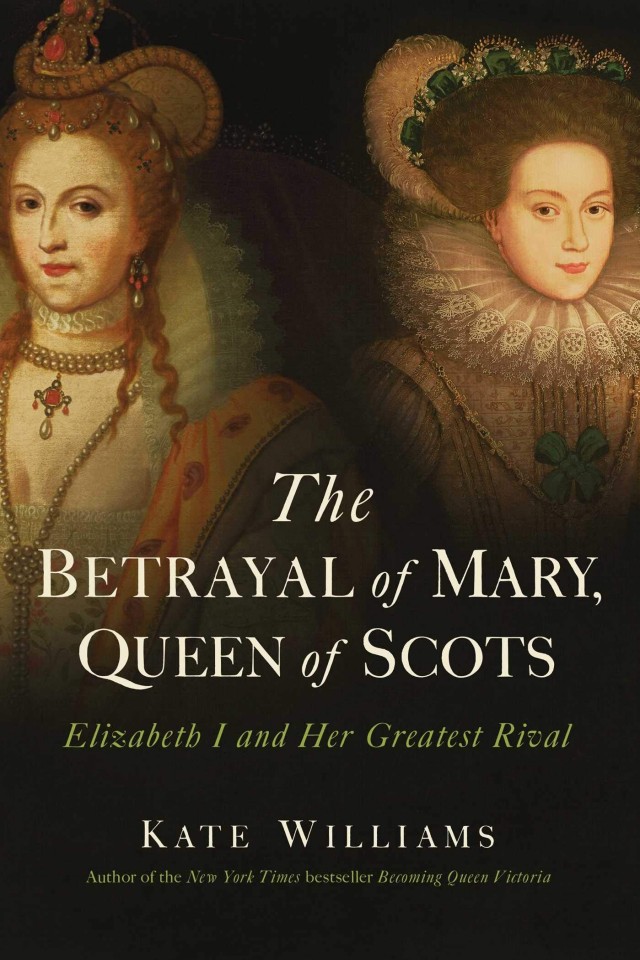 The Betrayal Of Mary Queen Of Scots Elizabeth I And Her Greatest Rival Kate Williams