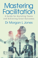 Mastering Facilitation A Guide For Assisting Teams And Achieving Great Outcomes Morgan L Jones