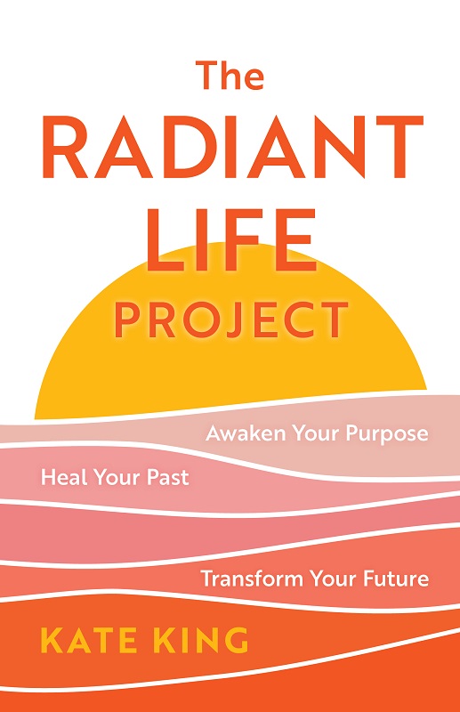 The Radiant Life Project Awaken Your Purpose Heal Your Past And Transform Your Future Kate King