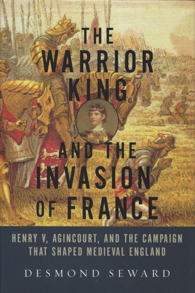 The Warrior King And The Invasion Of France Henry V Agincourt And The Campaign That Shaped Medieval England Desmond Seward