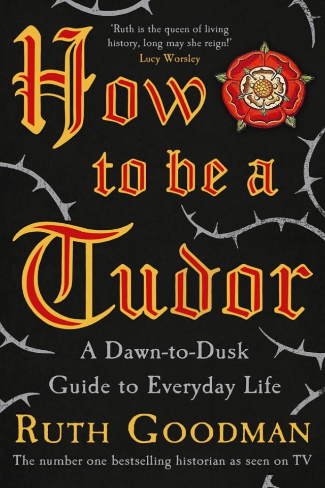 How To Be A Tudor A Dawntodusk Guide To Everyday Life Ruth Goodman