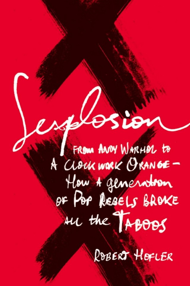 Sexplosion From Andy Warhol To A Clockwork Orange How A Generation Of Pop Rebels Broke All The Taboos Robert Hofler