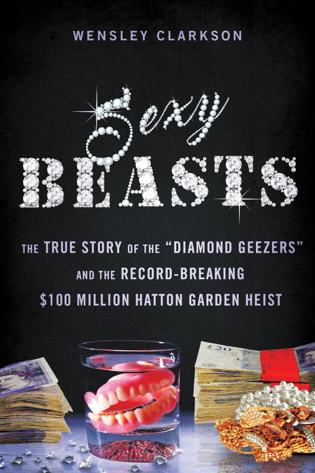 Sexy Beasts The True Story Of The Diamond Geezers And The Recordbreaking 100 Million Hatton Garden Heist Wensley Clarkson