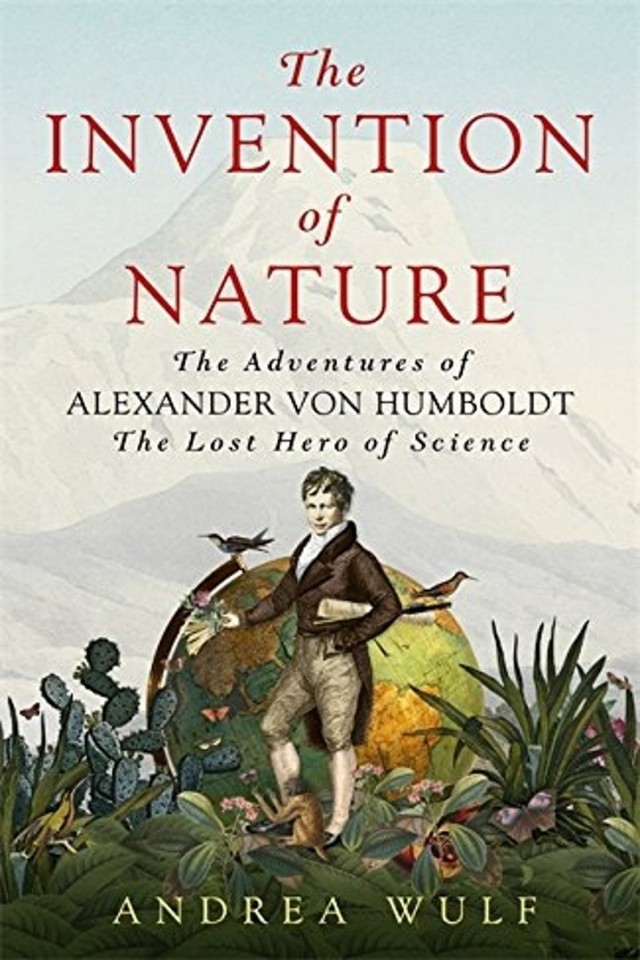 The Invention Of Nature The Adventures Of Alexander Von Humboldt Andrea Wulf
