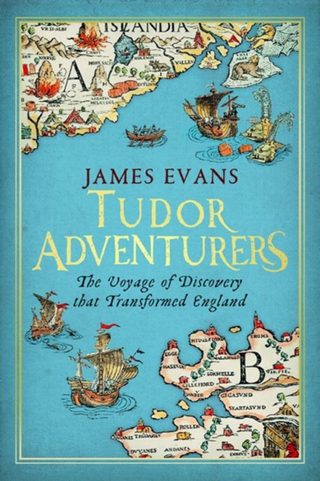 Tudor Adventurers The Voyage Of Discovery That Transformed England James Evans