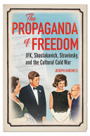 The Propaganda Of Freedom Jfk Shostakovich Stravinsky And The Cultural Cold War Joseph Horowitz