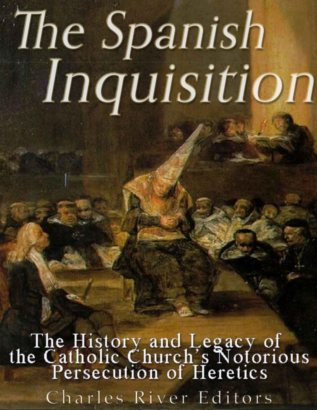 The Spanish Inquisition The History And Legacy Of The Catholic Churchs Notorious Persecution Of Heretics Charles River Editors