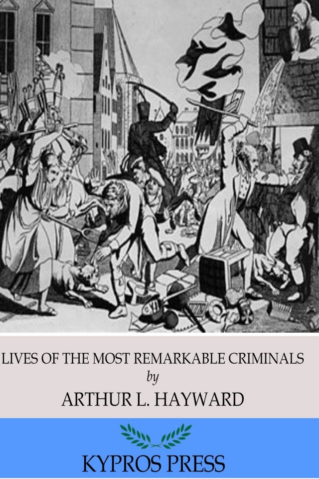 Lives Of The Most Remarkable Criminals Who Have Been Condemned And Executed For Murder The Highway Housebreaking Street Robberies Coining Or Other Offences Arthur L Hayward