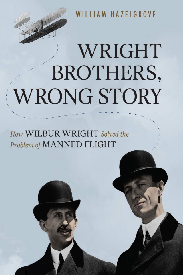 Wright Brothers Wrong Story How Wilbur Wright Solved The Problem Of Manned Flight William Hazelgrove