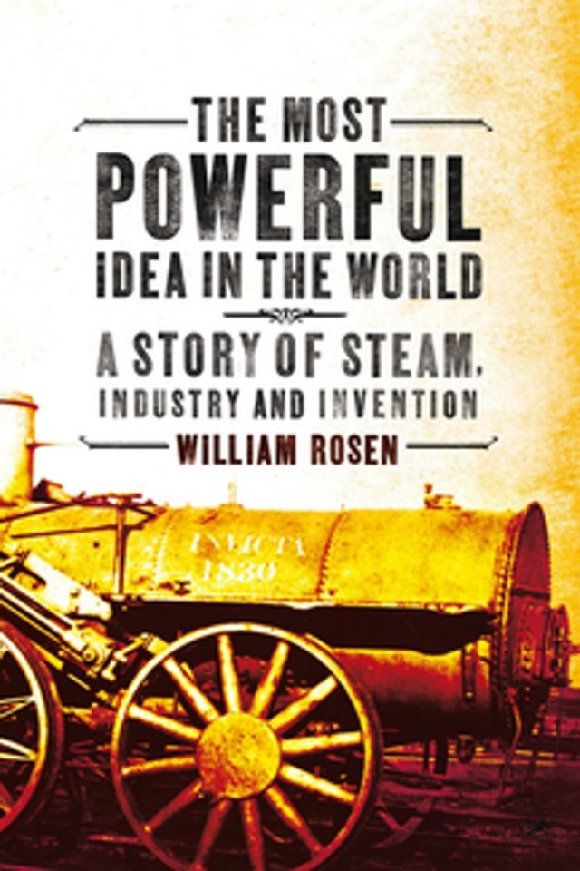 The Most Powerful Idea In The Worlda Story Of Steam Industry And Invention William Rosen