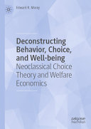 Deconstructing Behavior Choice And Wellbeing Neoclassical Choice Theory And Welfare Economics Edward R Morey