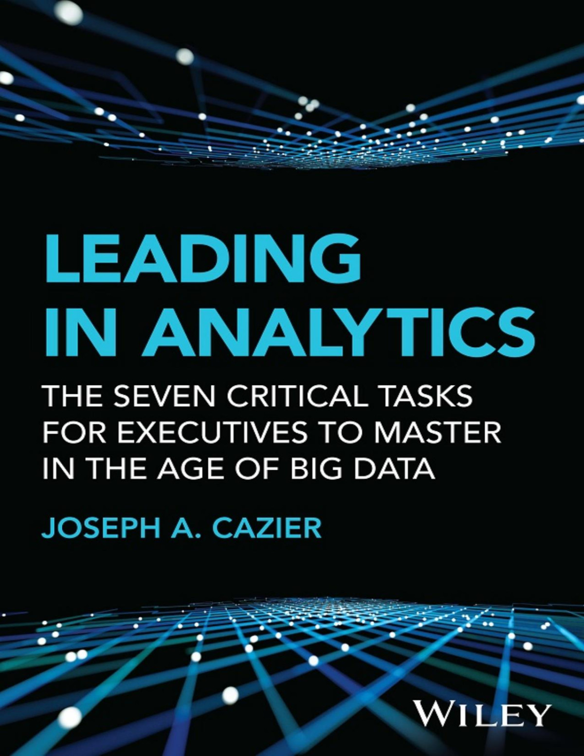 Leading In Analytics The Seven Critical Tasks For Executives To Master In The Age Of Big Data Joseph A Cazier