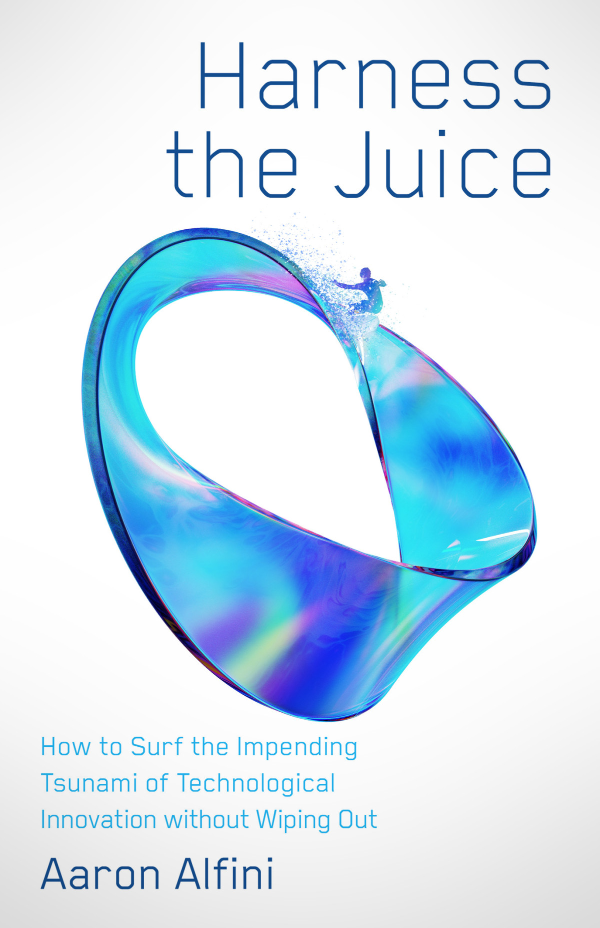 Harness The Juice How To Surf The Impending Tsunami Of Technological Innovation Without Wiping Out Aaron Alfini