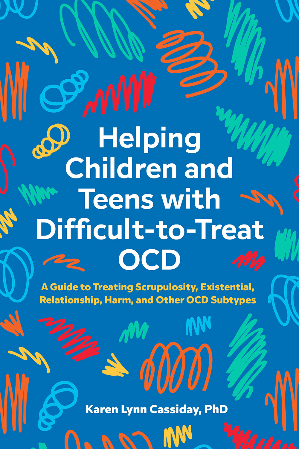 Helping Children And Teens With Difficulttotreat Ocd A Guide To Treating Scrupulosity Existential Relationship Harm And Other Ocd Subtypes Karen Lynn Cassiday