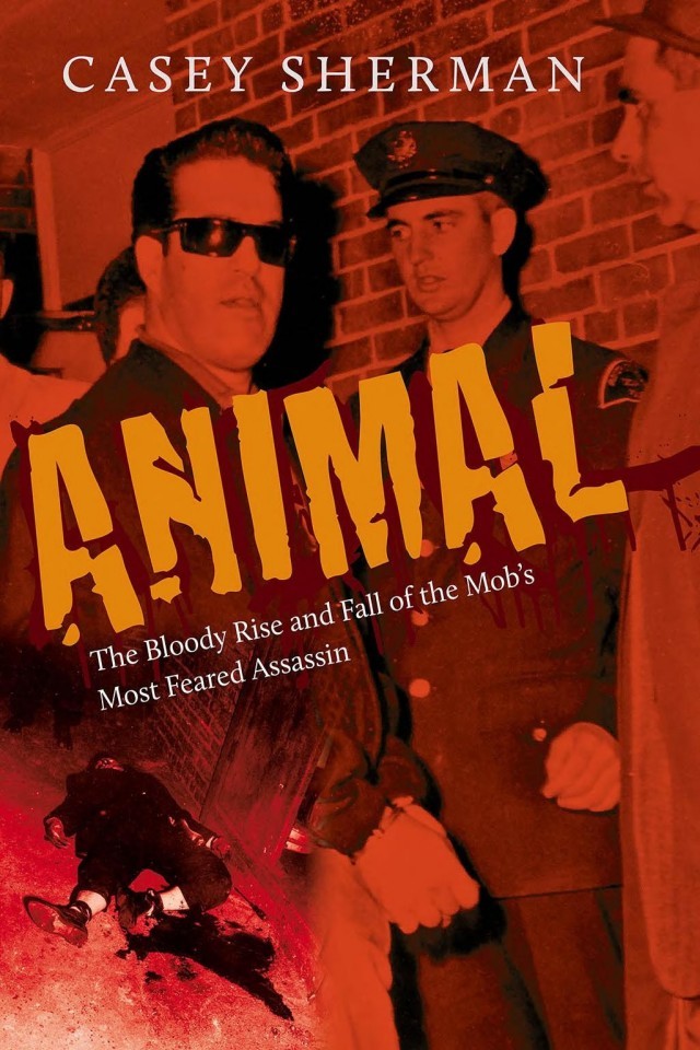 Animal The Bloody Rise And Fall Of The Mobs Most Feared Assassin Casey Sherman