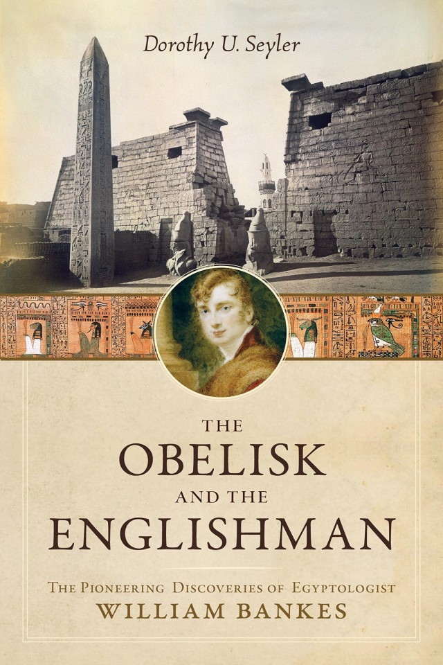 The Obelisk And The Englishman The Pioneering Discoveries Of Egyptologist William Bankes Dorothy U Seyler