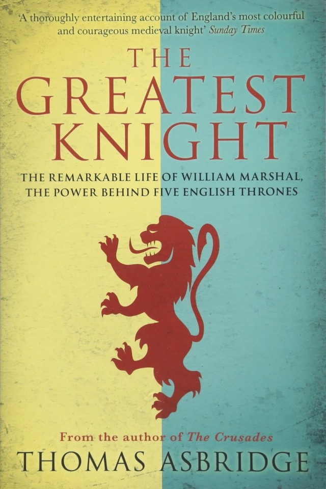 The Greatest Knight The Remarkable Life Of William Marshal The Power Behind Five English Thrones Thomas Asbridge
