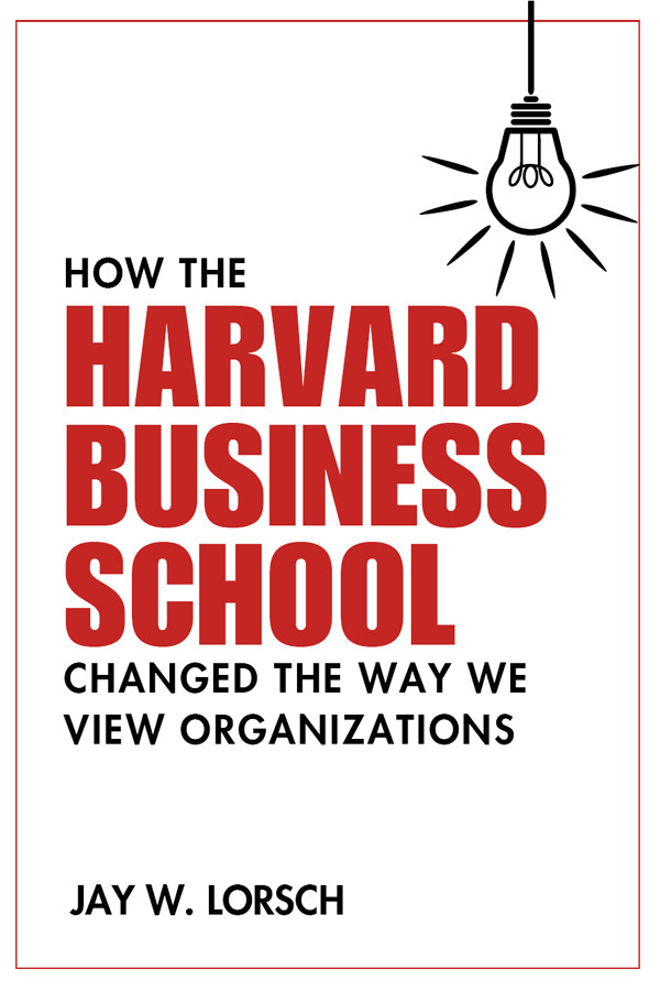 How The Harvard Business School Changed The Way We View Organizations Jay W Lorsch