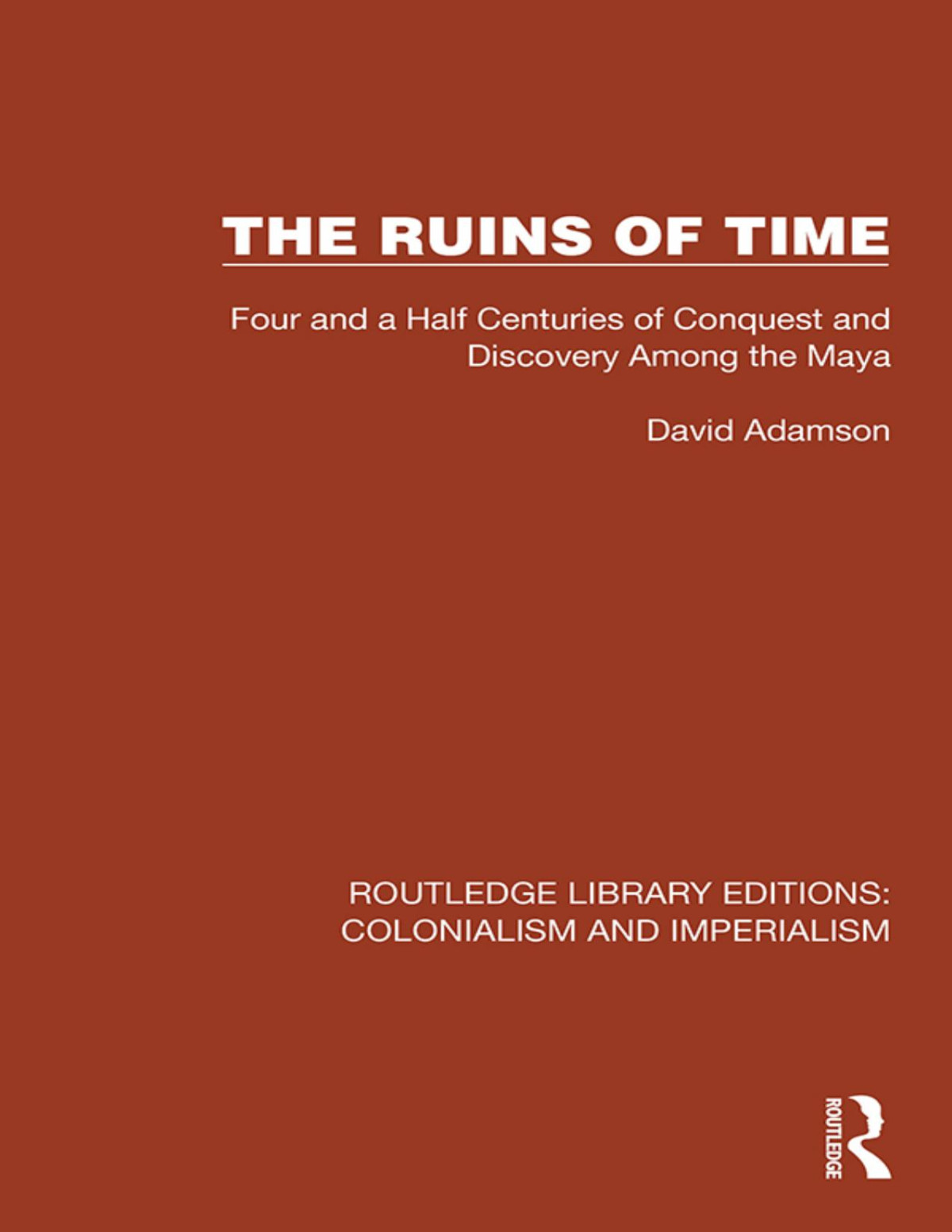 The Ruins Of Time Four And A Half Centuries Of Conquest And Discovery Among The Maya David Adamson