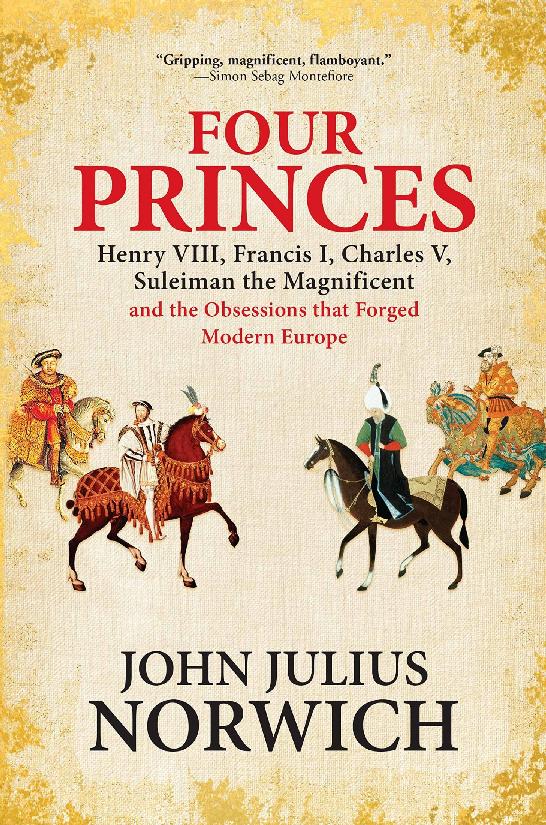 Four Princes Henry Viii Francis I Charles V Suleiman The Magnificent And The Obsessions That Forged Modern Europe John Julius Norwich