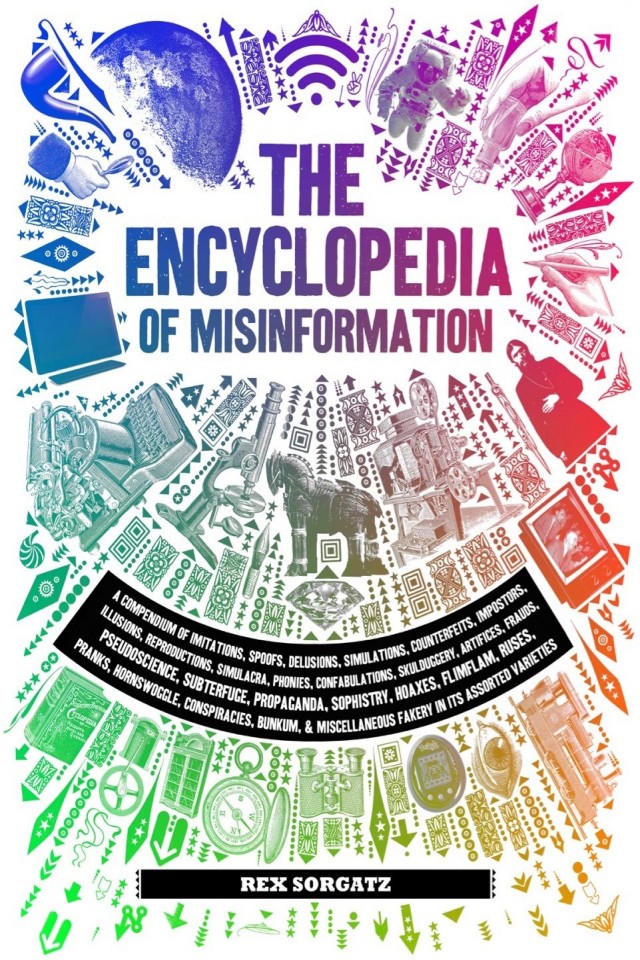 The Encyclopedia Of Misinformation A Compendium Of Imitations Spoofs Delusions Simulations Counterfeits Impostors Illusions Confabulations Skullduggery Conspiracies Miscellaneous Fakery Rex Sorgatz