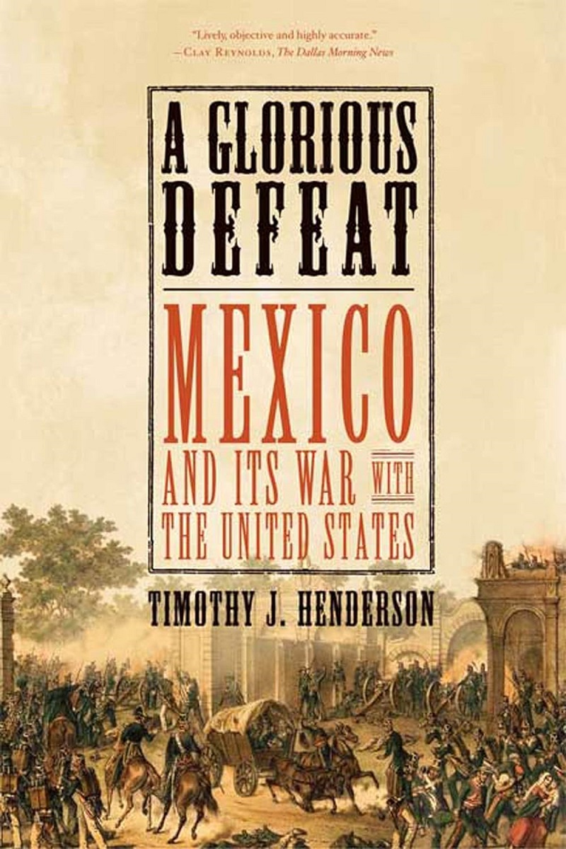 A Glorious Defeat Mexico And Its War With The United States Timothy J Henderson